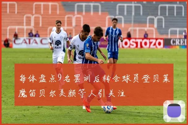 每体盘点9名罢训后转会球员登贝莱魔笛贝尔美颜等人引关注