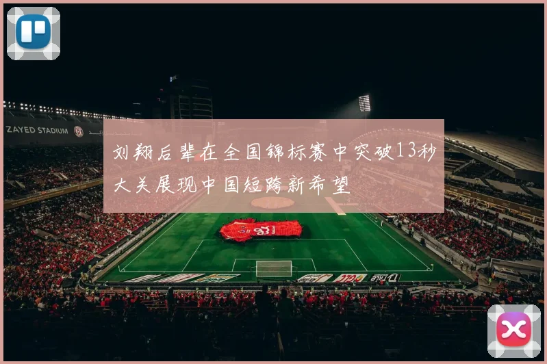 刘翔后辈在全国锦标赛中突破13秒大关展现中国短跨新希望