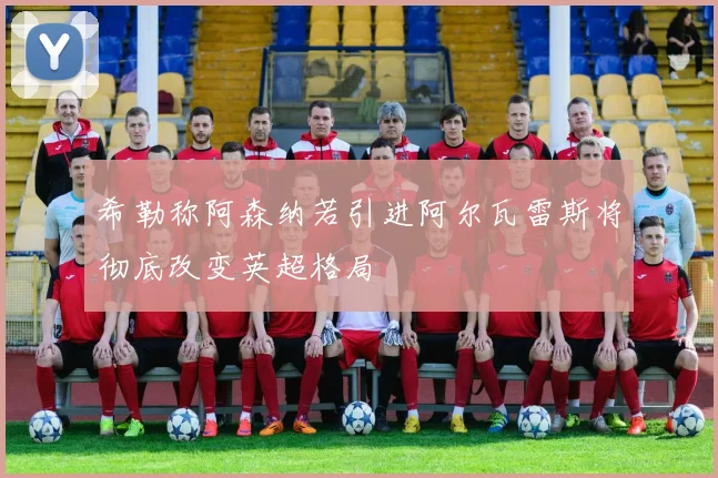 希勒称阿森纳若引进阿尔瓦雷斯将彻底改变英超格局