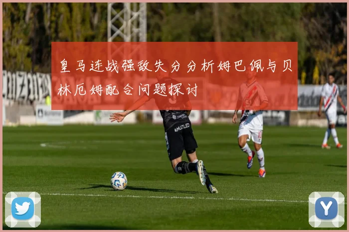 皇马连战强敌失分分析姆巴佩与贝林厄姆配合问题探讨
