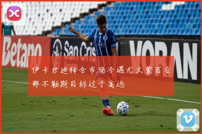 伊卡尔迪转会市场冷遇尤文紫百合那不勒斯目标过于高远