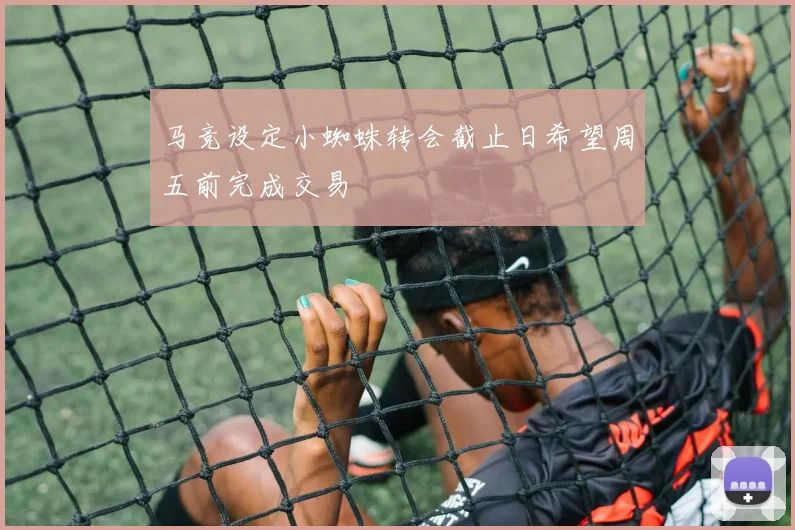 马竞设定小蜘蛛转会截止日希望周五前完成交易