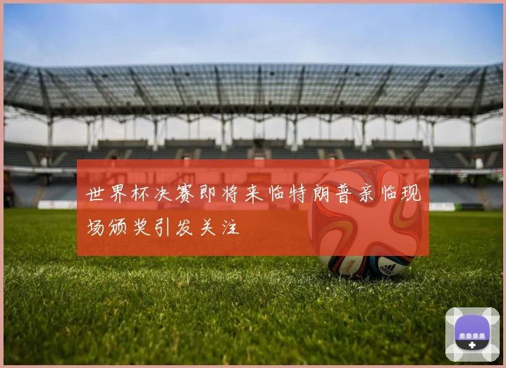 世界杯决赛即将来临特朗普亲临现场颁奖引发关注