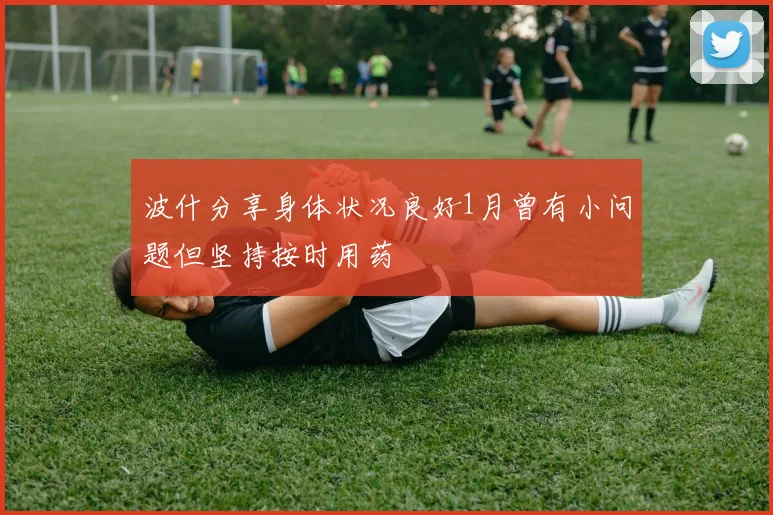 波什分享身体状况良好1月曾有小问题但坚持按时用药